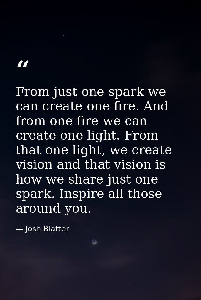 From just one spark we can create one fire. And from one fire we can create one light. From that one light, we create vi — Josh Blatter