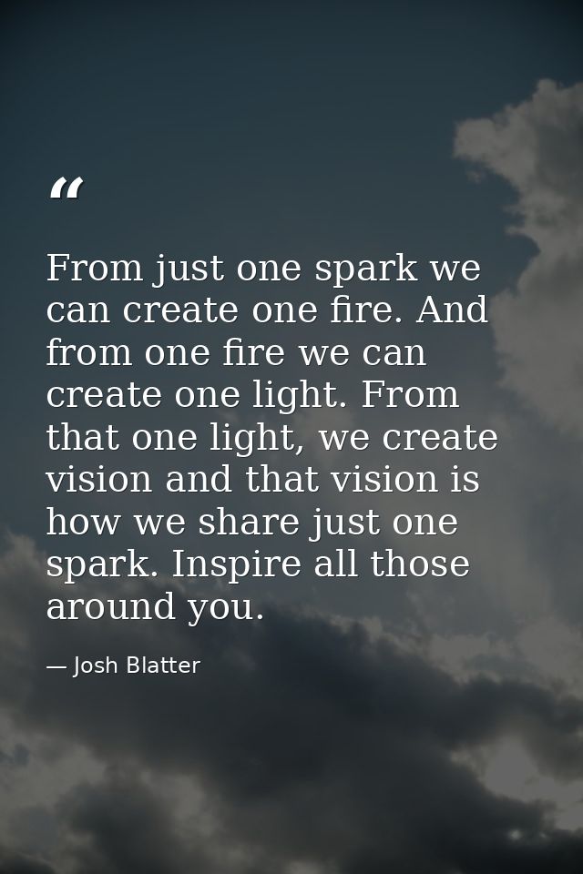 From just one spark we can create one fire. And from one fire we can create one light. From that one light, we create vi — Josh Blatter