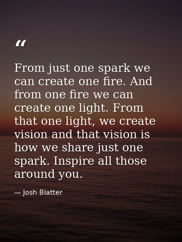 From just one spark we can create one fire. And from one fire we can create one light. From that one light, we create vi — Josh Blatter