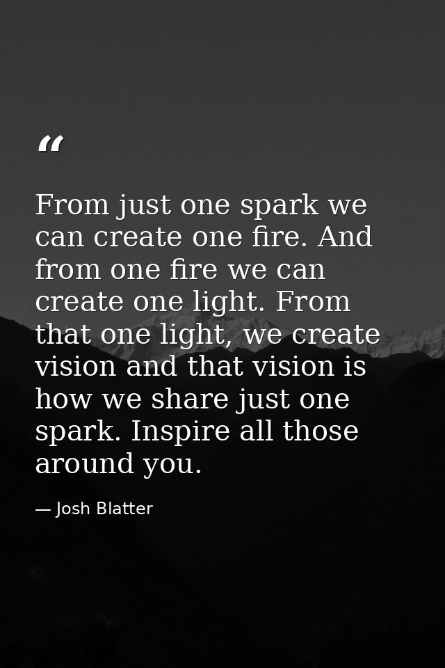 From just one spark we can create one fire. And from one fire we can create one light. From that one light, we create vi — Josh Blatter