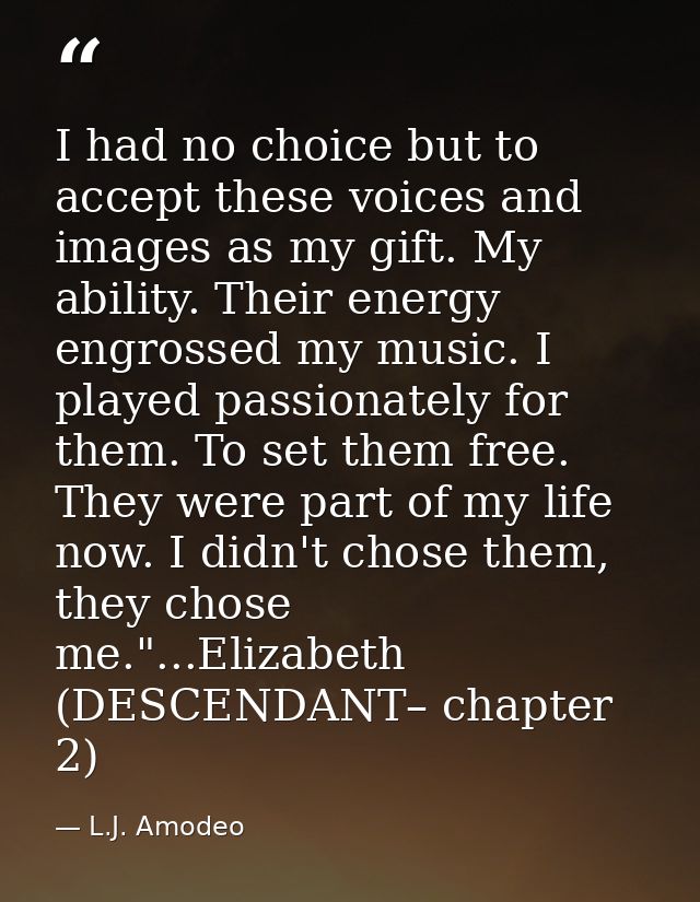 I had no choice but to accept these voices and images as my gift. My ability. Their energy engrossed my music. I played  — L.J. Amodeo