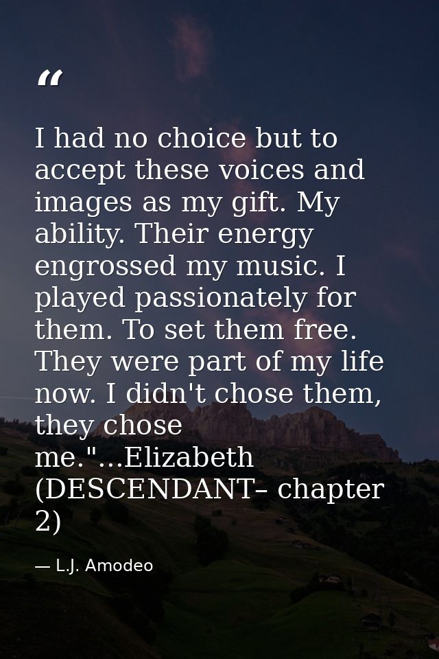 I had no choice but to accept these voices and images as my gift. My ability. Their energy engrossed my music. I played  — L.J. Amodeo