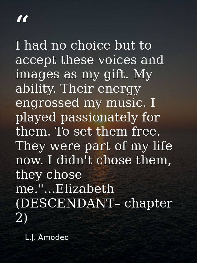 I had no choice but to accept these voices and images as my gift. My ability. Their energy engrossed my music. I played  — L.J. Amodeo
