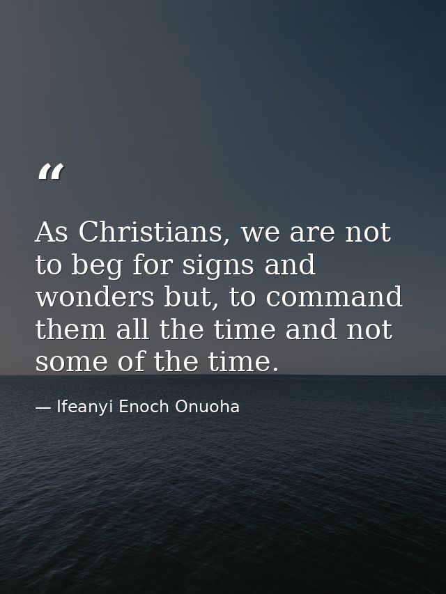 As Christians, we are not to beg for signs and wonders but, to command them all the time and not some of the time. — Ifeanyi Enoch Onuoha