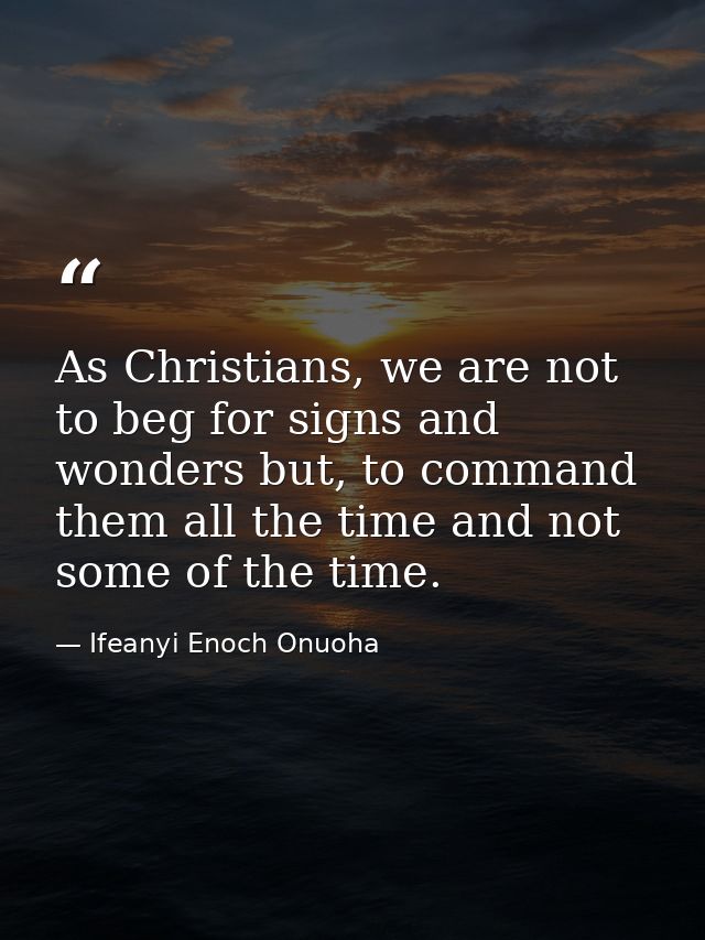 As Christians, we are not to beg for signs and wonders but, to command them all the time and not some of the time. — Ifeanyi Enoch Onuoha