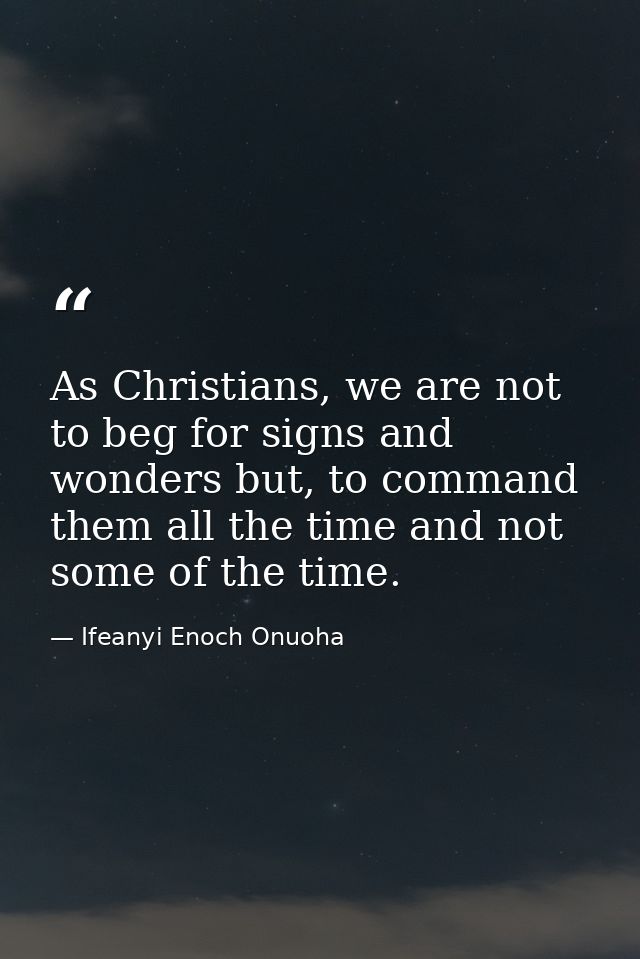 As Christians, we are not to beg for signs and wonders but, to command them all the time and not some of the time. — Ifeanyi Enoch Onuoha