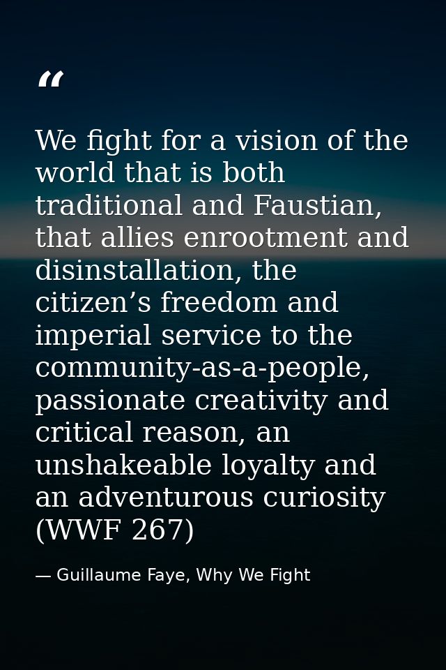 We fight for a vision of the world that is both traditional and Faustian, that allies enrootment and disinstallation, th — Guillaume Faye, Why We Fight