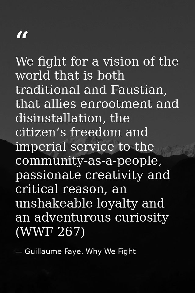 We fight for a vision of the world that is both traditional and Faustian, that allies enrootment and disinstallation, th — Guillaume Faye, Why We Fight