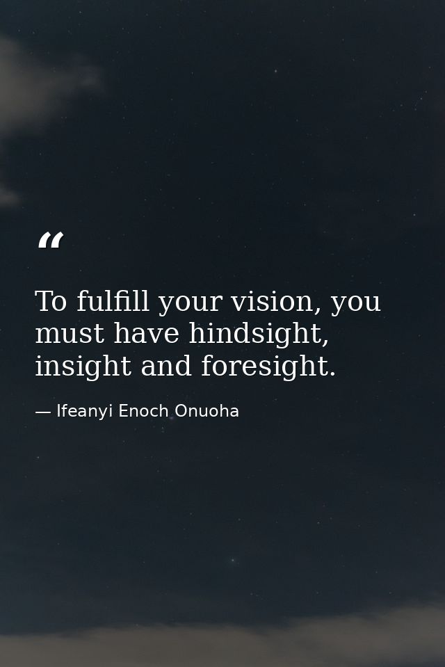 To fulfill your vision, you must have hindsight, insight and foresight. — Ifeanyi Enoch Onuoha
