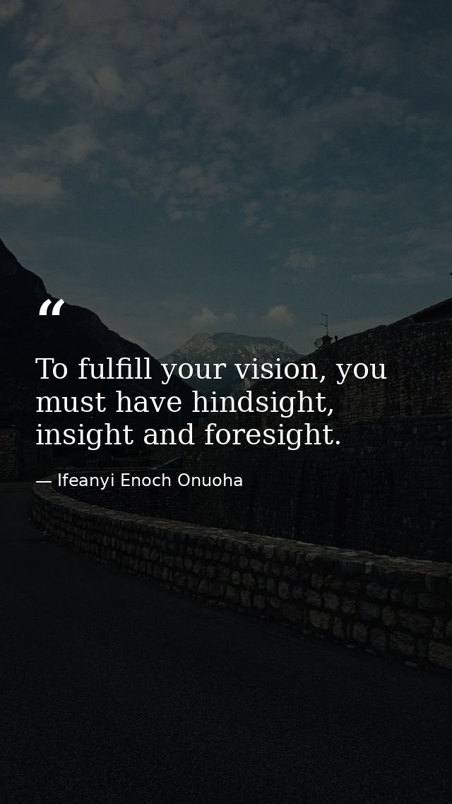 To fulfill your vision, you must have hindsight, insight and foresight. — Ifeanyi Enoch Onuoha