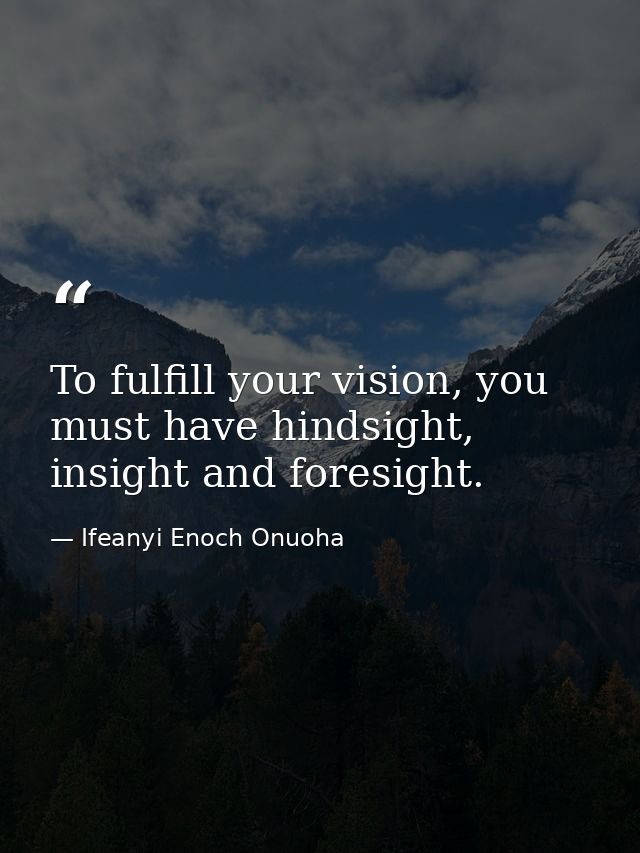 To fulfill your vision, you must have hindsight, insight and foresight. — Ifeanyi Enoch Onuoha