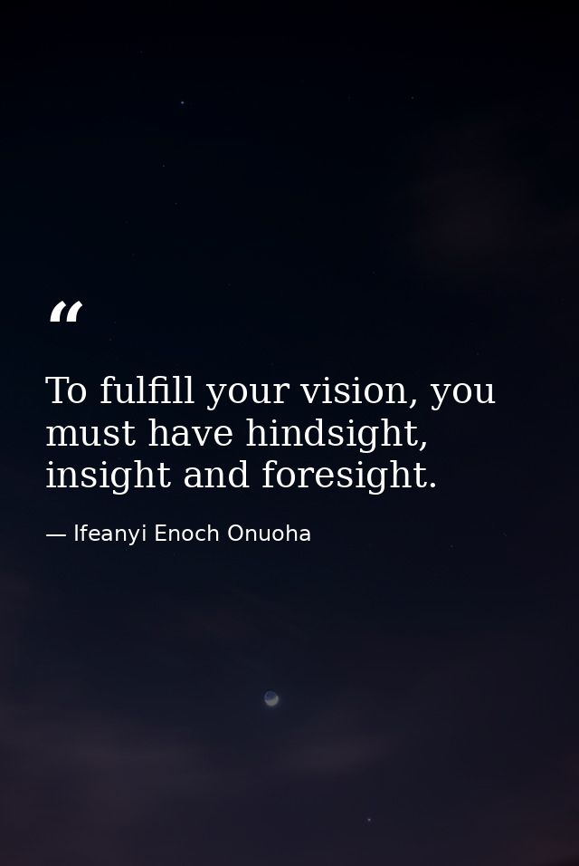 To fulfill your vision, you must have hindsight, insight and foresight. — Ifeanyi Enoch Onuoha