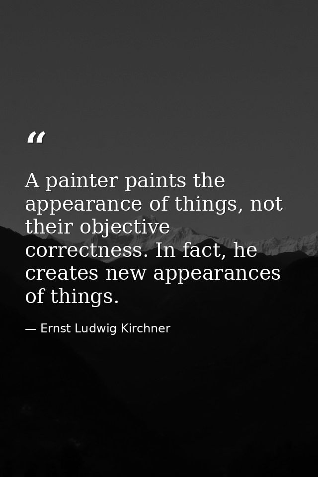 A painter paints the appearance of things, not their objective correctness. In fact, he creates new appearances of thing — Ernst Ludwig Kirchner