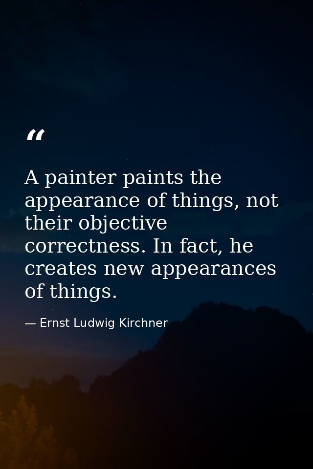 A painter paints the appearance of things, not their objective correctness. In fact, he creates new appearances of thing — Ernst Ludwig Kirchner