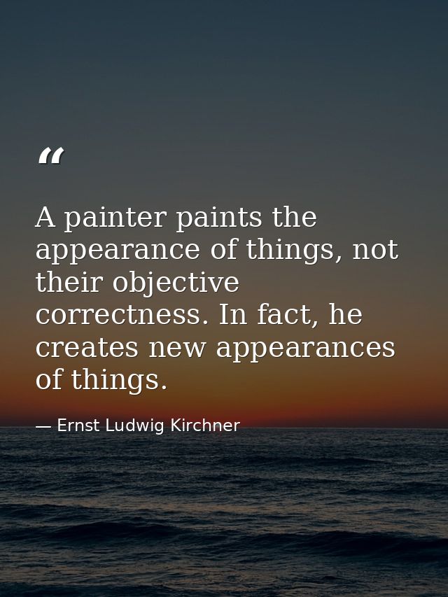 A painter paints the appearance of things, not their objective correctness. In fact, he creates new appearances of thing — Ernst Ludwig Kirchner