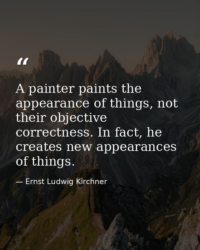 A painter paints the appearance of things, not their objective correctness. In fact, he creates new appearances of thing — Ernst Ludwig Kirchner