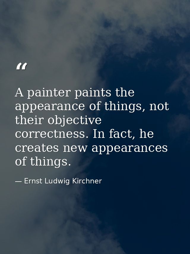 A painter paints the appearance of things, not their objective correctness. In fact, he creates new appearances of thing — Ernst Ludwig Kirchner