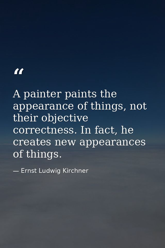 A painter paints the appearance of things, not their objective correctness. In fact, he creates new appearances of thing — Ernst Ludwig Kirchner
