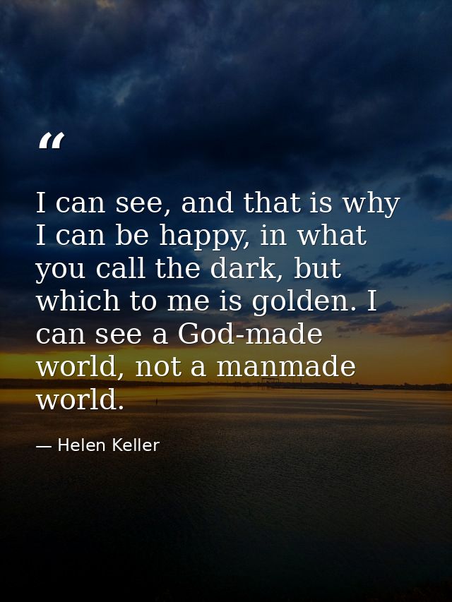 I can see, and that is why I can be happy, in what you call the dark, but which to me is golden. I can see a God-made wo — Helen Keller