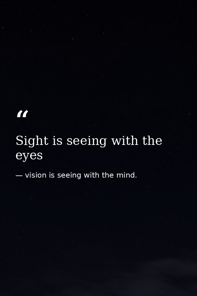 Sight is seeing with the eyes — vision is seeing with the mind.