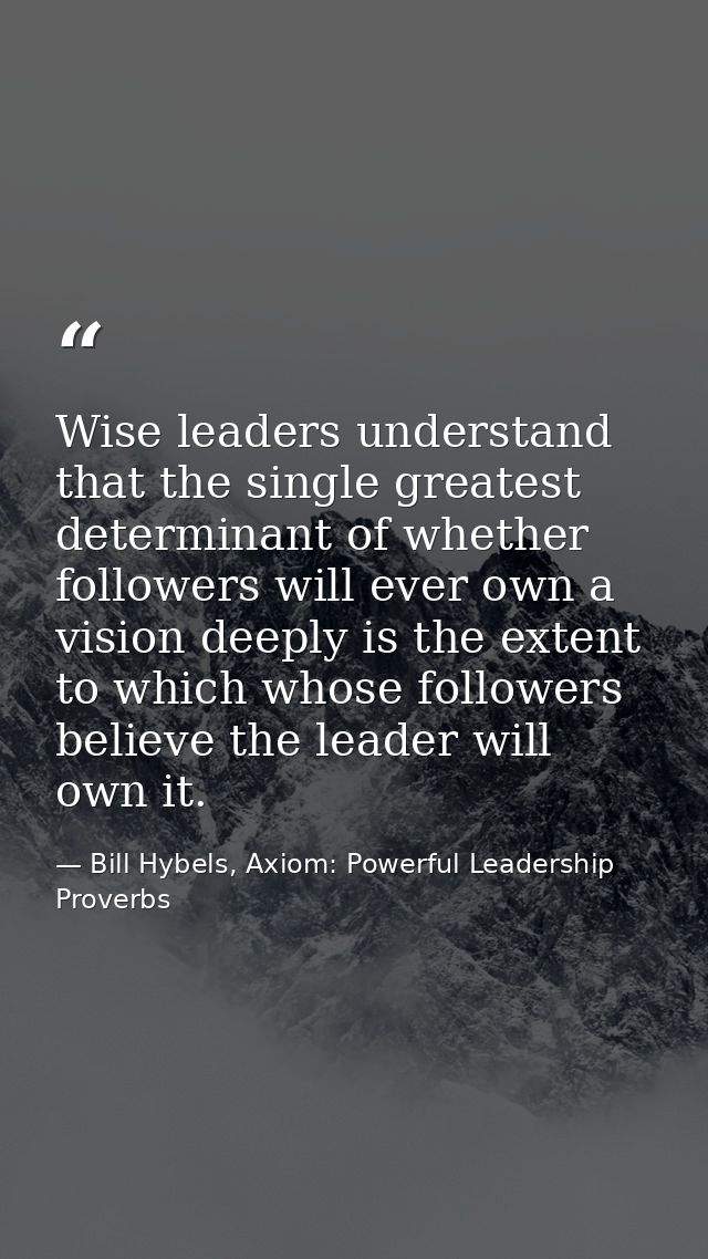Wise leaders understand that the single greatest determinant of whether followers will ever own a vision deeply is the e — Bill Hybels, Axiom: Powerful Leadership Proverbs