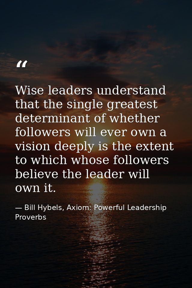 Wise leaders understand that the single greatest determinant of whether followers will ever own a vision deeply is the e — Bill Hybels, Axiom: Powerful Leadership Proverbs