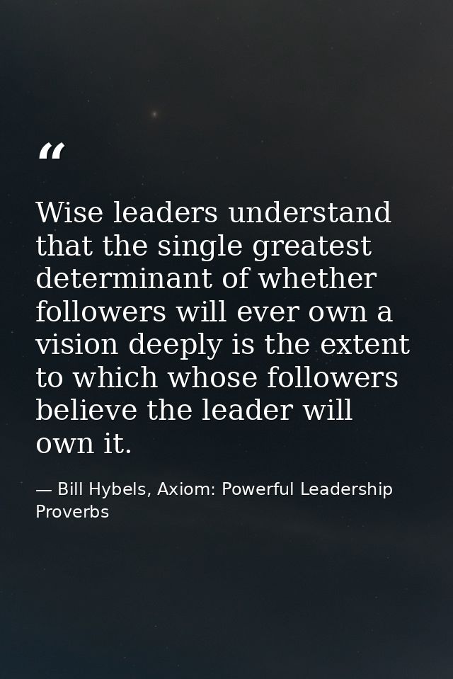 Wise leaders understand that the single greatest determinant of whether followers will ever own a vision deeply is the e — Bill Hybels, Axiom: Powerful Leadership Proverbs