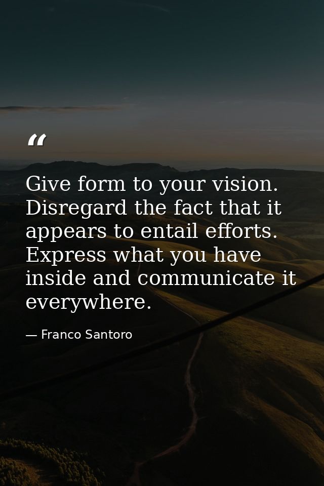 Give form to your vision. Disregard the fact that it appears to entail efforts. Express what you have inside and communi — Franco Santoro