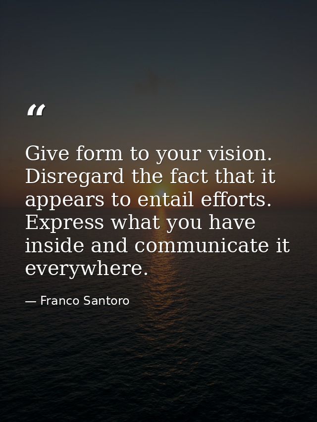 Give form to your vision. Disregard the fact that it appears to entail efforts. Express what you have inside and communi — Franco Santoro