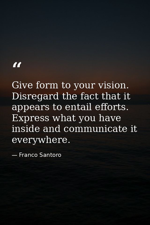 Give form to your vision. Disregard the fact that it appears to entail efforts. Express what you have inside and communi — Franco Santoro