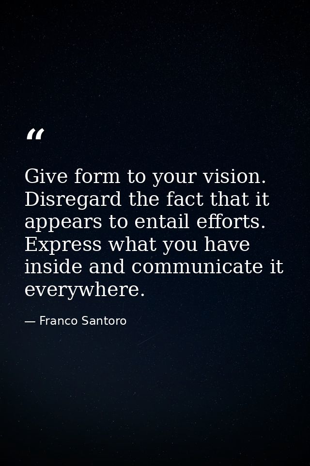 Give form to your vision. Disregard the fact that it appears to entail efforts. Express what you have inside and communi — Franco Santoro