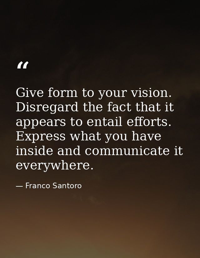 Give form to your vision. Disregard the fact that it appears to entail efforts. Express what you have inside and communi — Franco Santoro