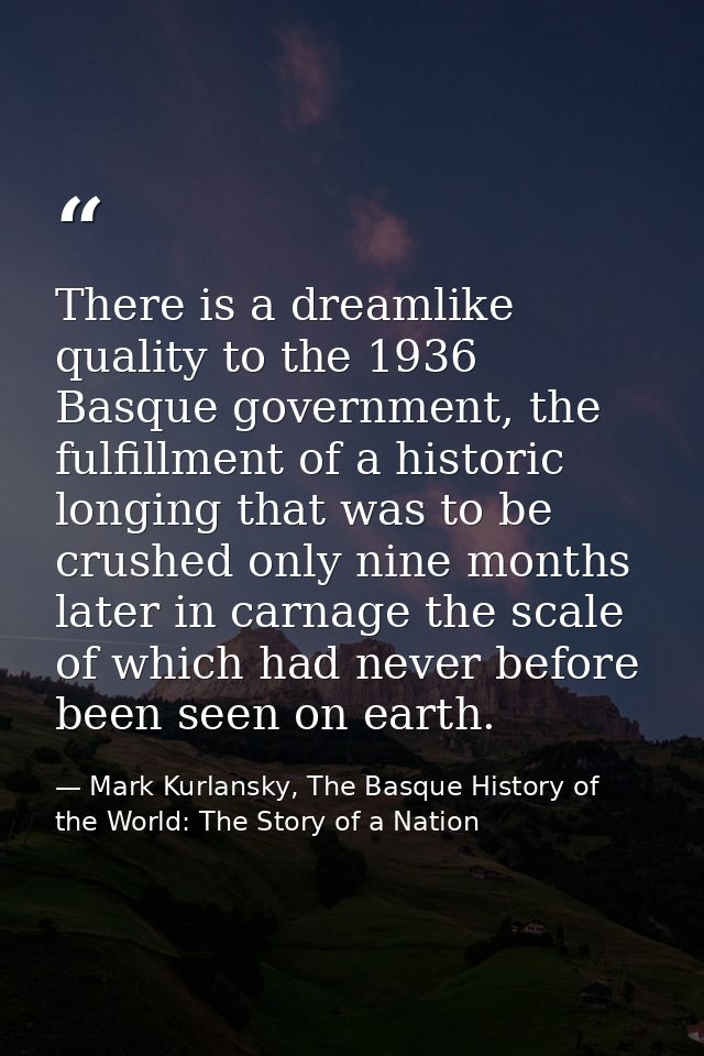 There is a dreamlike quality to the 1936 Basque government, the fulfillment of a historic longing that was to be crushed — Mark Kurlansky, The Basque History of the World: The Story of a Nation