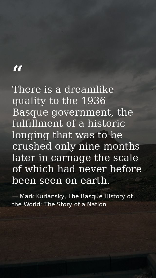 There is a dreamlike quality to the 1936 Basque government, the fulfillment of a historic longing that was to be crushed — Mark Kurlansky, The Basque History of the World: The Story of a Nation