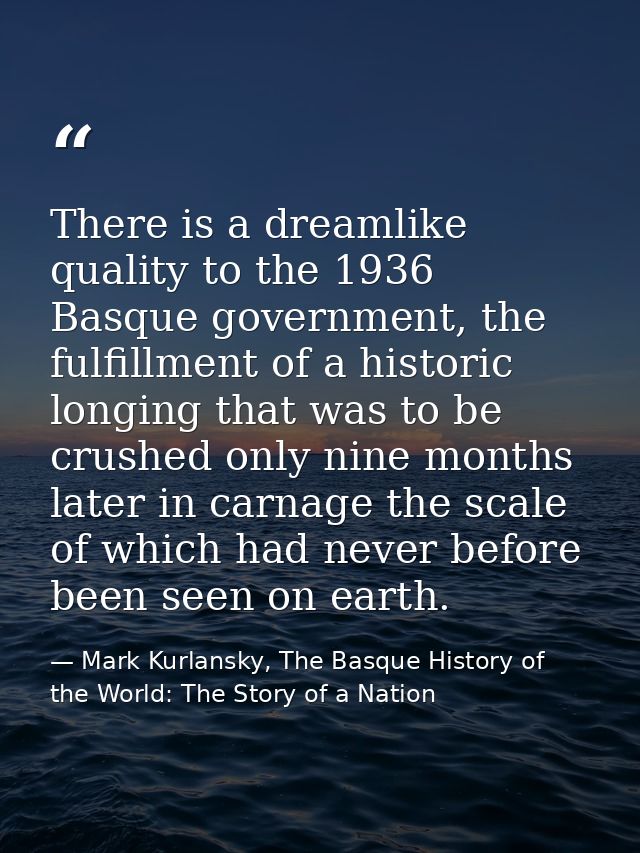 There is a dreamlike quality to the 1936 Basque government, the fulfillment of a historic longing that was to be crushed — Mark Kurlansky, The Basque History of the World: The Story of a Nation