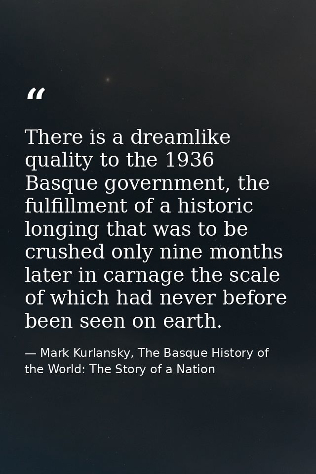 There is a dreamlike quality to the 1936 Basque government, the fulfillment of a historic longing that was to be crushed — Mark Kurlansky, The Basque History of the World: The Story of a Nation