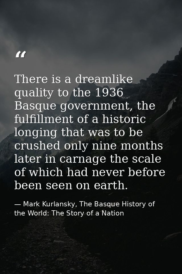 There is a dreamlike quality to the 1936 Basque government, the fulfillment of a historic longing that was to be crushed — Mark Kurlansky, The Basque History of the World: The Story of a Nation