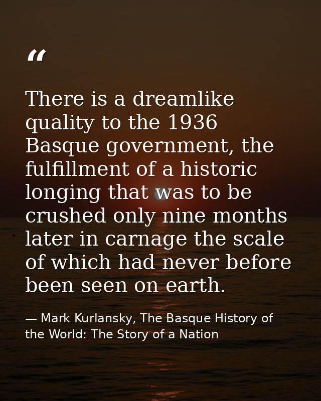 There is a dreamlike quality to the 1936 Basque government, the fulfillment of a historic longing that was to be crushed — Mark Kurlansky, The Basque History of the World: The Story of a Nation