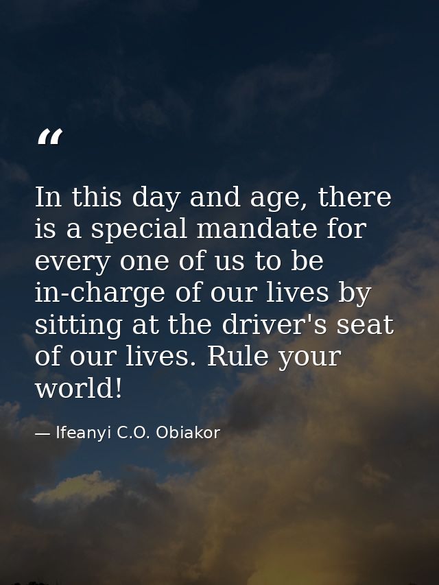 In this day and age, there is a special mandate for every one of us to be in-charge of our lives by sitting at the drive — Ifeanyi C.O. Obiakor