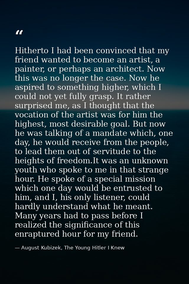 Hitherto I had been convinced that my friend wanted to become an artist, a painter, or perhaps an architect. Now this wa — August Kubizek, The Young Hitler I Knew