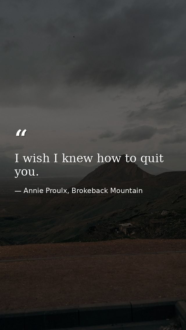 I wish I knew how to quit you. — Annie Proulx, Brokeback Mountain