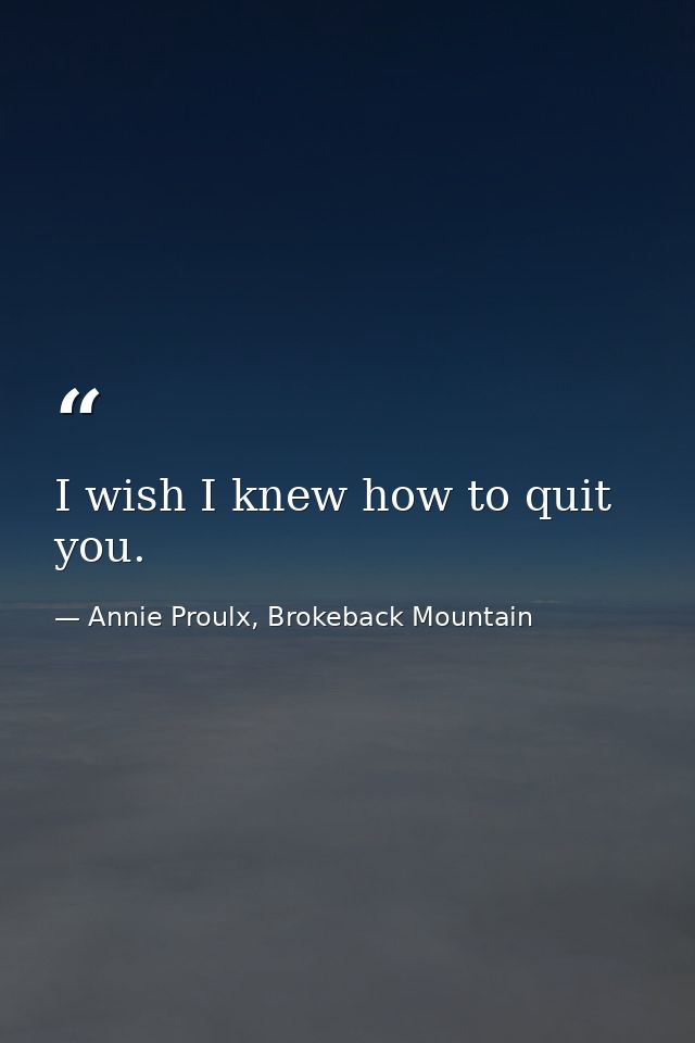 I wish I knew how to quit you. — Annie Proulx, Brokeback Mountain