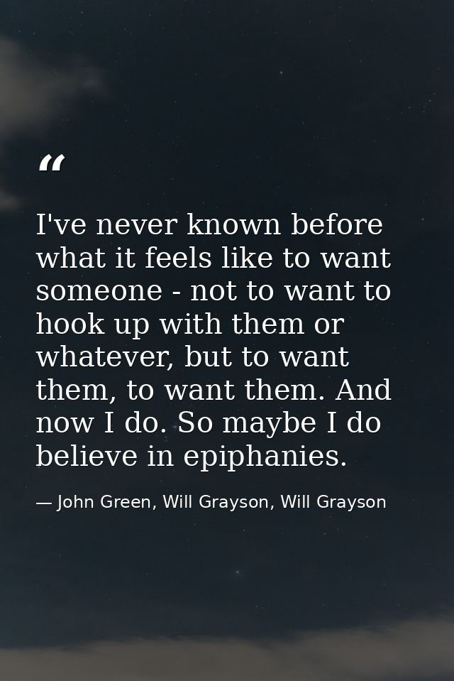 I've never known before what it feels like to want someone - not to want to hook up with them or whatever, but to want t — John Green, Will Grayson, Will Grayson