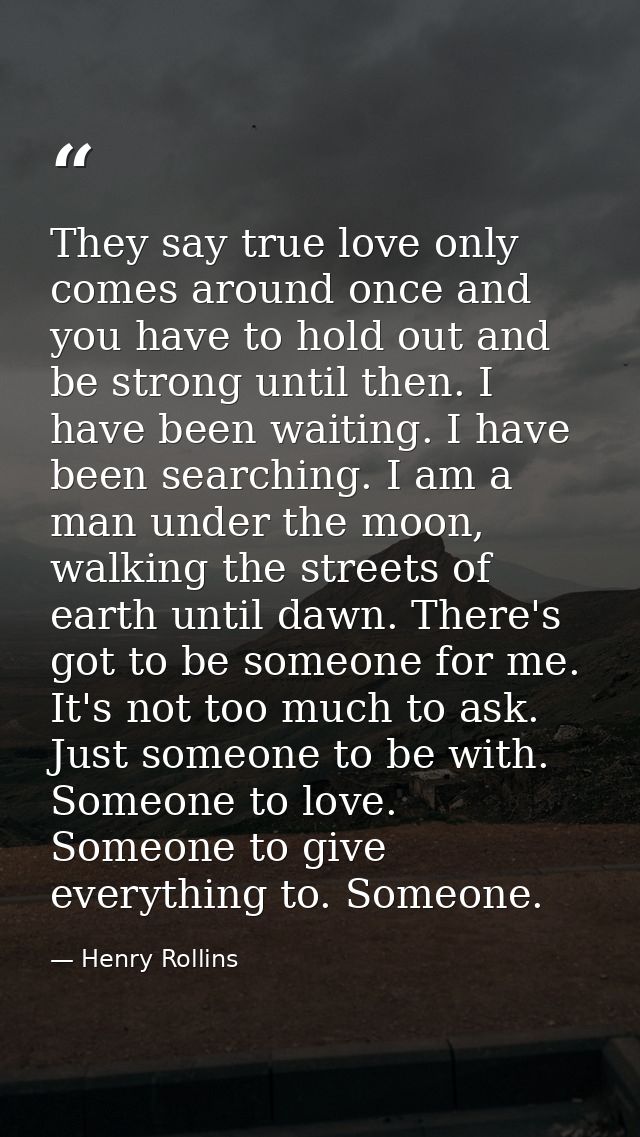 They say true love only comes around once and you have to hold out and be strong until then. I have been waiting. I have — Henry Rollins