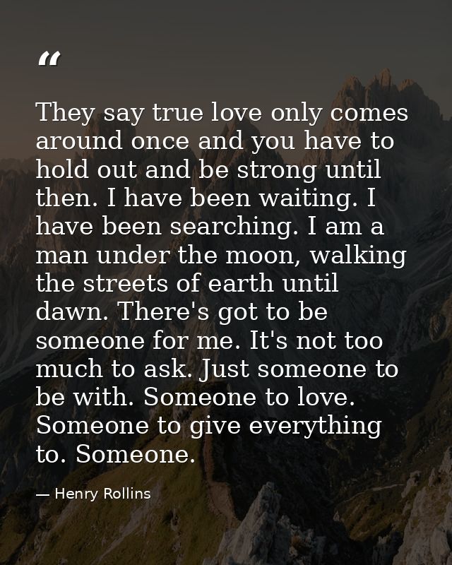 They say true love only comes around once and you have to hold out and be strong until then. I have been waiting. I have — Henry Rollins