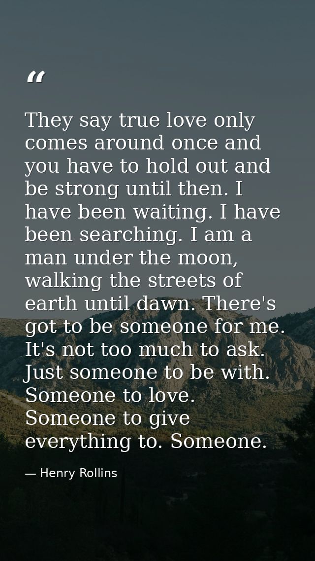 They say true love only comes around once and you have to hold out and be strong until then. I have been waiting. I have — Henry Rollins