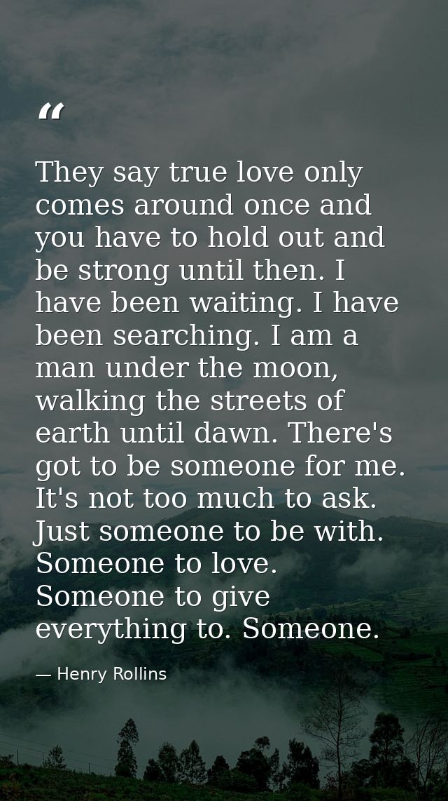 They say true love only comes around once and you have to hold out and be strong until then. I have been waiting. I have — Henry Rollins
