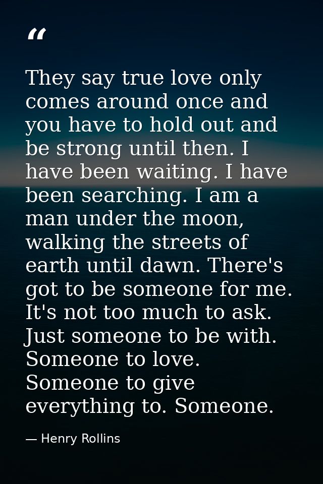 They say true love only comes around once and you have to hold out and be strong until then. I have been waiting. I have — Henry Rollins