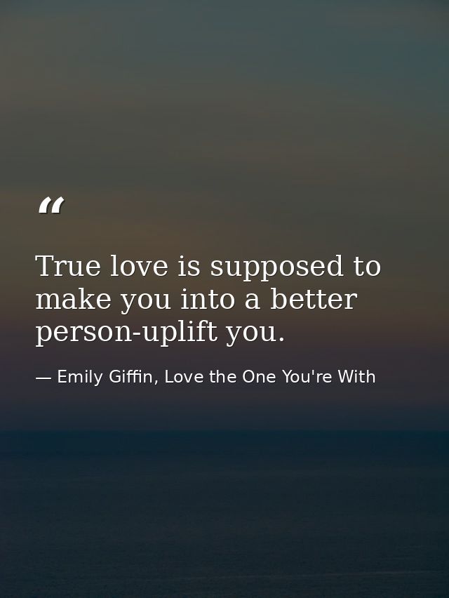True love is supposed to make you into a better person-uplift you. — Emily Giffin, Love the One You're With