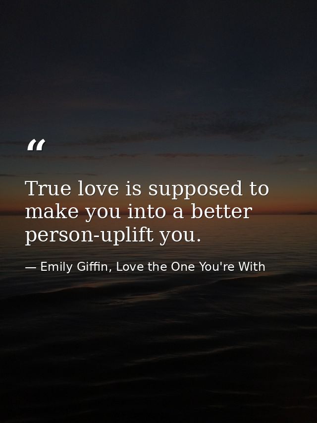 True love is supposed to make you into a better person-uplift you. — Emily Giffin, Love the One You're With
